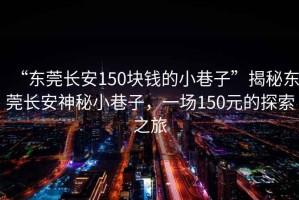 “東莞長安150塊錢的小巷子”揭秘東莞長安神秘小巷子，一場150元的探索之旅