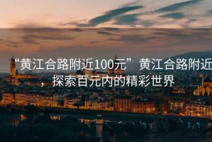 “黃江合路附近100元”黃江合路附近，探索百元內的精彩世界