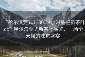 “哈爾濱莞式1130.24小時品鑒新茶葉.cc”哈爾濱莞式新茶葉品鑒，一場全天候的味覺盛宴