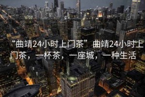 “曲靖24小時上門茶”曲靖24小時上門茶，一杯茶，一座城，一種生活