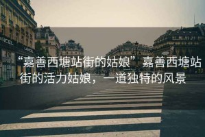 “嘉善西塘站街的姑娘”嘉善西塘站街的活力姑娘，一道獨(dú)特的風(fēng)景
