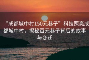 “成都城中村150元巷子”科技照亮成都城中村，揭秘百元巷子背后的故事與變遷
