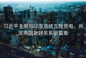 習近平主席與印度總統(tǒng)互致賀電，共慶兩國友好關(guān)系新篇章