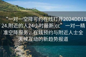 “一對一空降可約在線打開2024DD1124.附近的人24小時最新.cc”一對一精準空降服務，在線預約與附近人士全天候互動的新趨勢報道