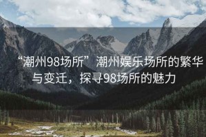 “潮州98場所”潮州娛樂場所的繁華與變遷，探尋98場所的魅力