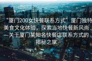“廈門200女快餐聯系方式”廈門獨特美食文化體驗，探索當地快餐新風尚—關于廈門某知名快餐店聯系方式的揭秘之旅