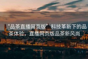 “品茶直播網頁版”科技革新下的品茶體驗，直播網頁版品茶新風尚