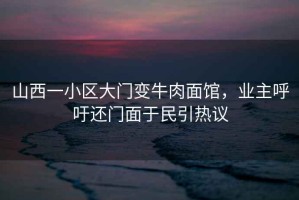 山西一小區(qū)大門變牛肉面館，業(yè)主呼吁還門面于民引熱議