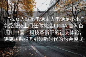 “找女人聯系電話本人電話足不出戶享受服務上門任你挑選1114A.官網備用1.中國”科技革新下的社交體驗，便捷聯系服務引領新時代的約會模式