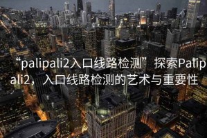 “palipali2入口線路檢測(cè)”探索Palipali2，入口線路檢測(cè)的藝術(shù)與重要性