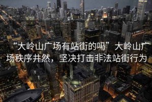 “大嶺山廣場有站街的嗎”大嶺山廣場秩序井然，堅決打擊非法站街行為