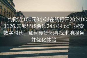 “約附近100元3小時(shí)在線打開2024DD1126.去哪里找合適24小時(shí).cc”探索數(shù)字時(shí)代，如何便捷地尋找本地服務(wù)并優(yōu)化體驗(yàn)