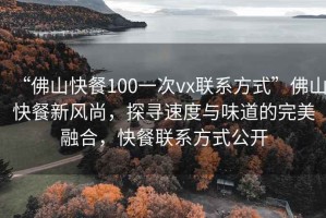 “佛山快餐100一次vx聯系方式”佛山快餐新風尚，探尋速度與味道的完美融合，快餐聯系方式公開