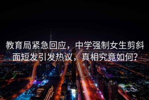 教育局緊急回應(yīng)，中學(xué)強(qiáng)制女生剪斜面短發(fā)引發(fā)熱議，真相究竟如何？