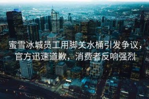 蜜雪冰城員工用腳關(guān)水桶引發(fā)爭議，官方迅速道歉，消費(fèi)者反響強(qiáng)烈