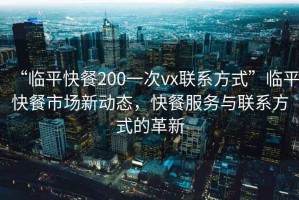 “臨平快餐200一次vx聯系方式”臨平快餐市場新動態，快餐服務與聯系方式的革新