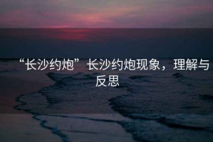 “長沙約炮”長沙約炮現象，理解與反思