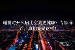 睡覺時開風(fēng)扇比空調(diào)更健康？專家辟謠，真相竟是這樣！