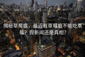 揭秘草莓瘟，最近有草莓瘟不能吃草莓？假新聞還是真相？