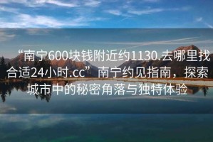 “南寧600塊錢附近約1130.去哪里找合適24小時.cc”南寧約見指南，探索城市中的秘密角落與獨特體驗