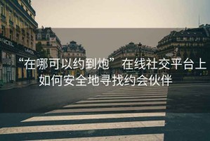 “在哪可以約到炮”在線社交平臺上如何安全地尋找約會伙伴
