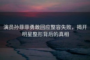 演員孫菲菲勇敢回應整容失敗，揭開明星整形背后的真相