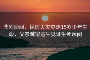 悲劇瞬間，民房火災奪走15歲少年生命，父親跳窗逃生見證生死瞬間