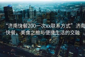 “濟南快餐200一次vx聯(lián)系方式”濟南快餐，美食之旅與便捷生活的交融