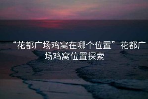 “花都廣場(chǎng)雞窩在哪個(gè)位置”花都廣場(chǎng)雞窩位置探索