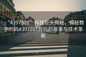 “4397301”科技巨頭揭秘，揭秘數字代碼4397301背后的故事與技術革新