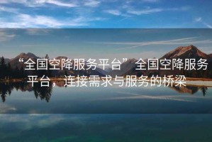 “全國空降服務平臺”全國空降服務平臺，連接需求與服務的橋梁