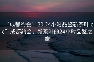 “成都約會(huì)1130.24小時(shí)品鑒新茶葉.cc”成都約會(huì)，新茶葉的24小時(shí)品鑒之旅