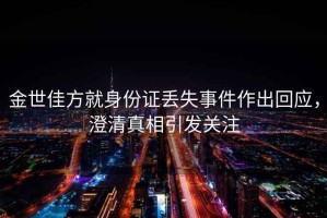 金世佳方就身份證丟失事件作出回應，澄清真相引發關注