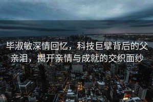 畢淑敏深情回憶，科技巨擘背后的父親淚，揭開親情與成就的交織面紗