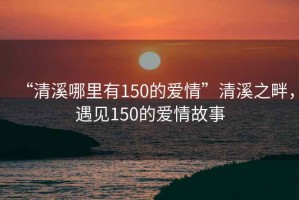 “清溪哪里有150的愛情”清溪之畔，遇見150的愛情故事