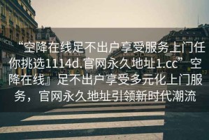 “空降在線足不出戶享受服務上門任你挑選1114d.官網永久地址1.cc”空降在線』足不出戶享受多元化上門服務，官網永久地址引領新時代潮流