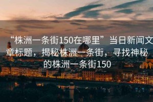 “株洲一條街150在哪里”當(dāng)日新聞文章標(biāo)題，揭秘株洲一條街，尋找神秘的株洲一條街150