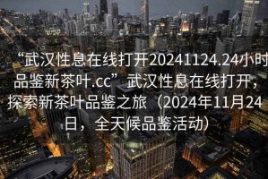 “武漢性息在線打開(kāi)20241124.24小時(shí)品鑒新茶葉.cc”武漢性息在線打開(kāi)，探索新茶葉品鑒之旅（2024年11月24日，全天候品鑒活動(dòng)）