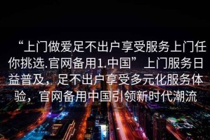 “上門做愛足不出戶享受服務上門任你挑選.官網備用1.中國”上門服務日益普及，足不出戶享受多元化服務體驗，官網備用中國引領新時代潮流