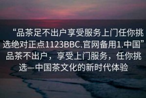 “品茶足不出戶享受服務上門任你挑選絕對正點1123BBC.官網備用1.中國”品茶不出戶，享受上門服務，任你挑選—中國茶文化的新時代體驗