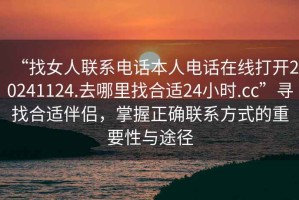 “找女人聯系電話本人電話在線打開20241124.去哪里找合適24小時.cc”尋找合適伴侶，掌握正確聯系方式的重要性與途徑