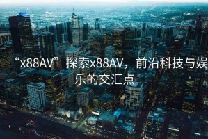 “x88AV”探索x88AV，前沿科技與娛樂的交匯點