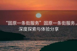 “固原一條街服務”固原一條街服務，深度探索與體驗分享