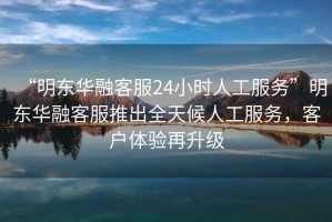 “明東華融客服24小時人工服務”明東華融客服推出全天候人工服務，客戶體驗再升級
