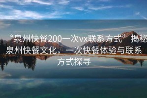 “泉州快餐200一次vx聯系方式”揭秘泉州快餐文化，一次快餐體驗與聯系方式探尋