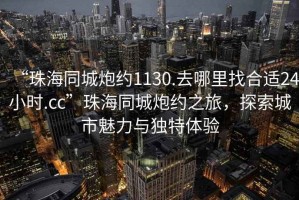 “珠海同城炮約1130.去哪里找合適24小時.cc”珠海同城炮約之旅，探索城市魅力與獨特體驗