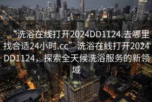 “洗浴在線打開2024DD1124.去哪里找合適24小時.cc”洗浴在線打開2024DD1124，探索全天候洗浴服務的新領域
