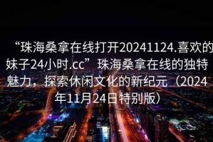 “珠海桑拿在線打開20241124.喜歡的妹子24小時.cc”珠海桑拿在線的獨特魅力，探索休閑文化的新紀元（2024年11月24日特別版）