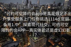 “可約可空降約會app是真是假足不出戶享受服務上門任你挑選1114d.官網備用1.中”探索現代社交，可約可空降的約會APP—真實體驗還是虛幻幻影？