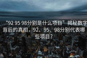“92 95 98分別是什么項目”揭秘數字背后的真相，92、95、98分別代表哪些項目？